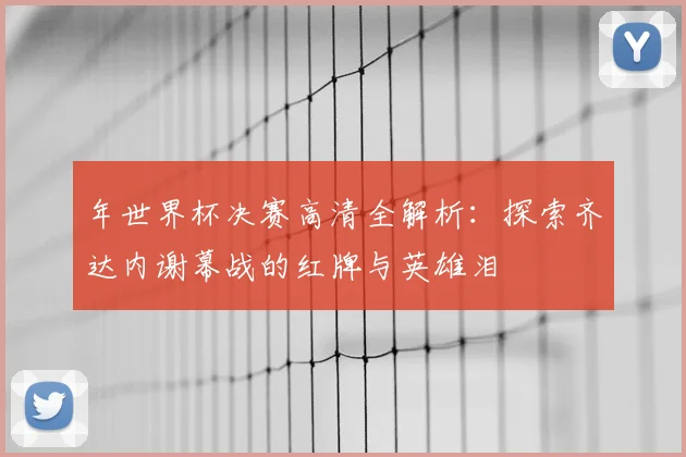 年世界杯决赛高清全解析：探索齐达内谢幕战的红牌与英雄泪