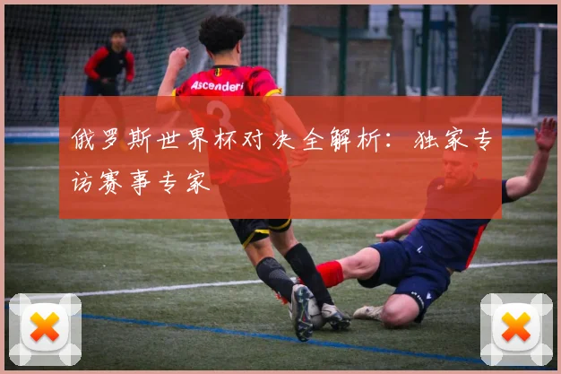 俄罗斯世界杯对决全解析：独家专访赛事专家