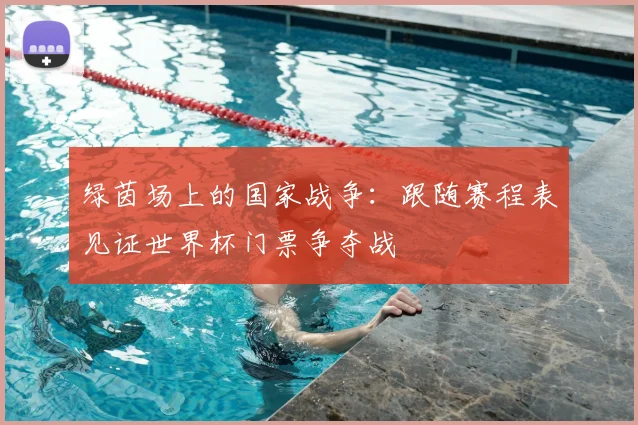 绿茵场上的国家战争：跟随赛程表见证世界杯门票争夺战