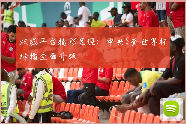 权威平台精彩呈现：中央5套世界杯转播全面升级