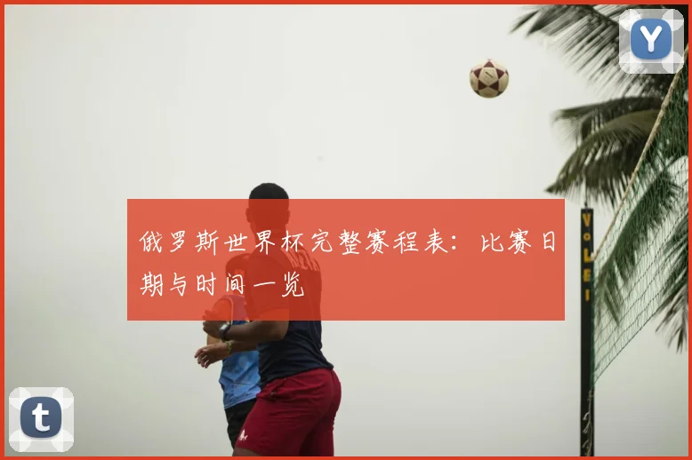 俄罗斯世界杯完整赛程表：比赛日期与时间一览