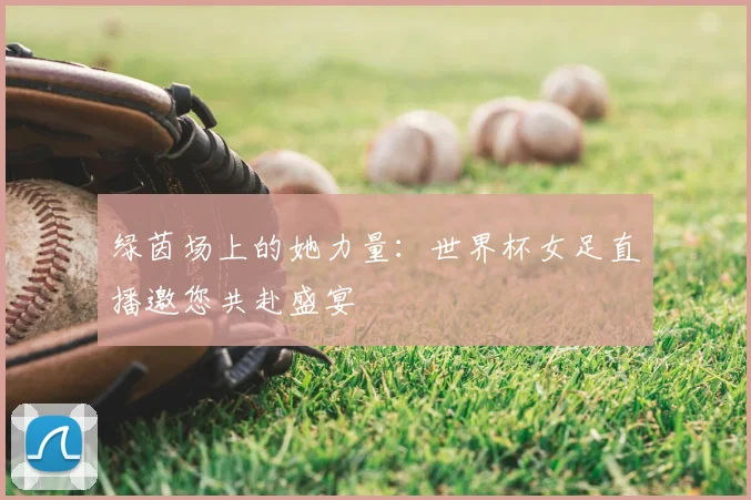 绿茵场上的她力量：世界杯女足直播邀您共赴盛宴