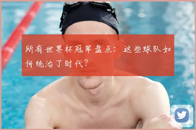 所有世界杯冠军盘点：这些球队如何统治了时代？
