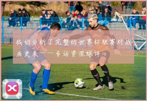 我们分析了完整的世界杯联赛对战历史表——专访资深球评