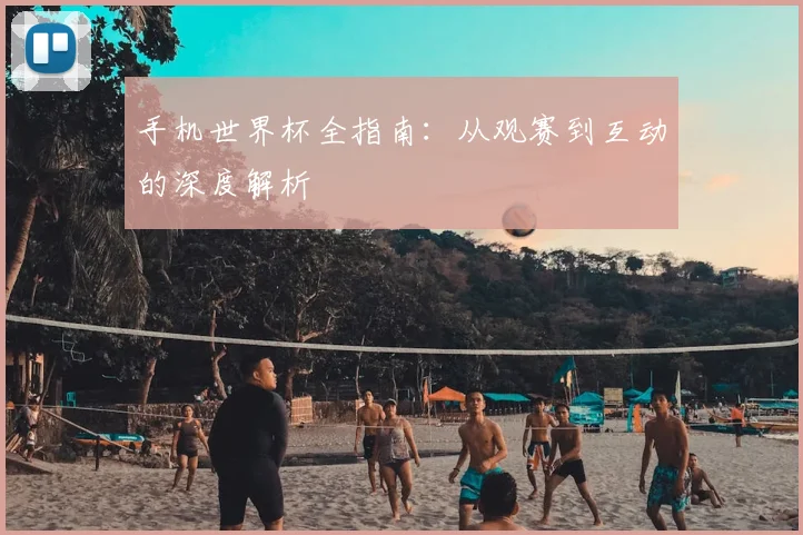 手机世界杯全指南：从观赛到互动的深度解析