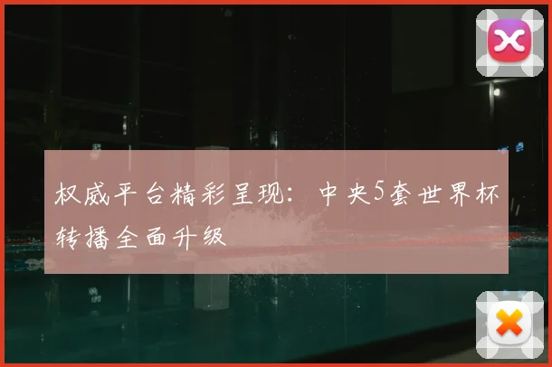 权威平台精彩呈现：中央5套世界杯转播全面升级