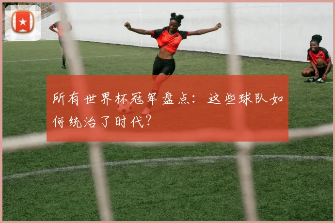 所有世界杯冠军盘点：这些球队如何统治了时代？