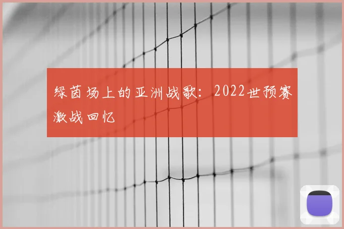 绿茵场上的亚洲战歌：2022世预赛激战回忆