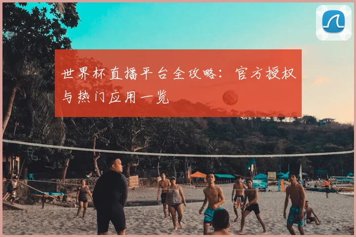 世界杯直播平台全攻略：官方授权与热门应用一览