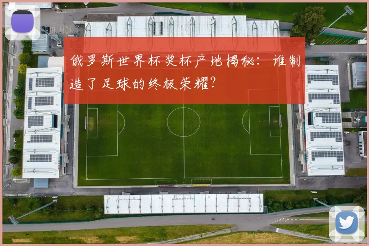 俄罗斯世界杯奖杯产地揭秘：谁制造了足球的终极荣耀？