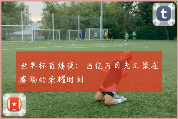 世界杯直播夜：当亿万目光汇聚在赛场的荣耀时刻