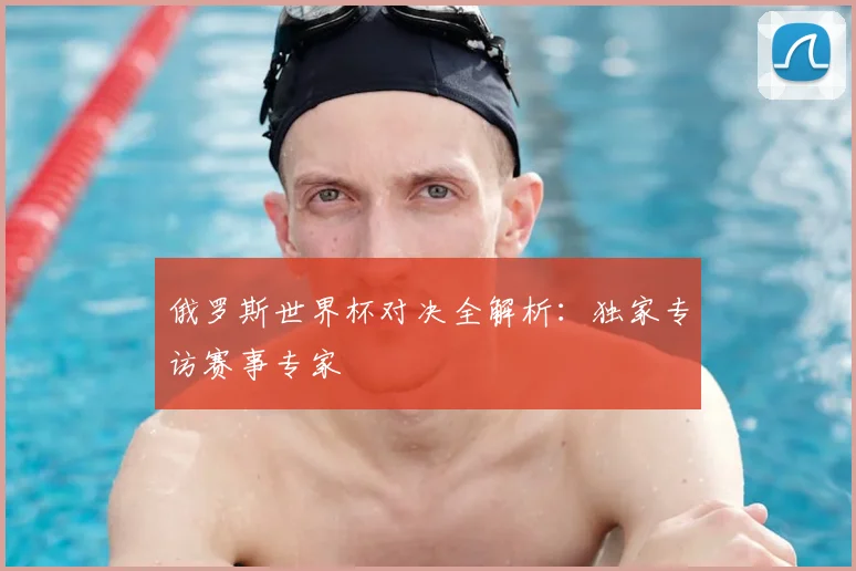 俄罗斯世界杯对决全解析：独家专访赛事专家