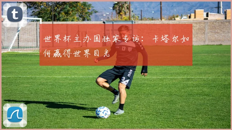 世界杯主办国独家专访:卡塔尔如何赢得世界目光