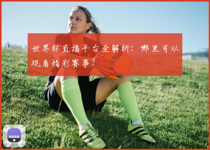 世界杯直播平台全解析：哪里可以观看精彩赛事？
