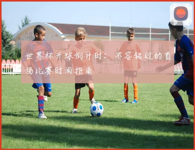 世界杯开球倒计时:不容错过的首场比赛时间指南