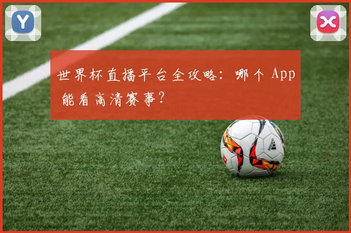 世界杯直播平台全攻略：哪个 App 能看高清赛事？