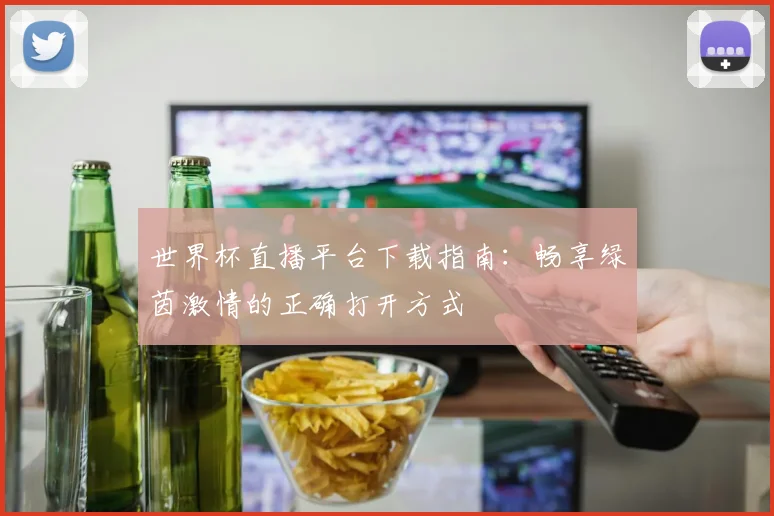 世界杯直播平台下载指南：畅享绿茵激情的正确打开方式