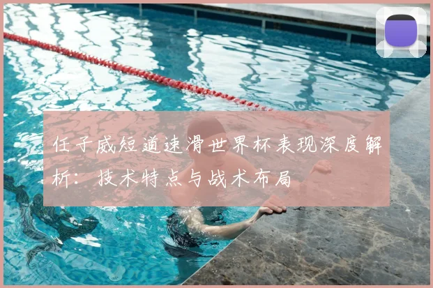 任子威短道速滑世界杯表现深度解析:技术特点与战术布局