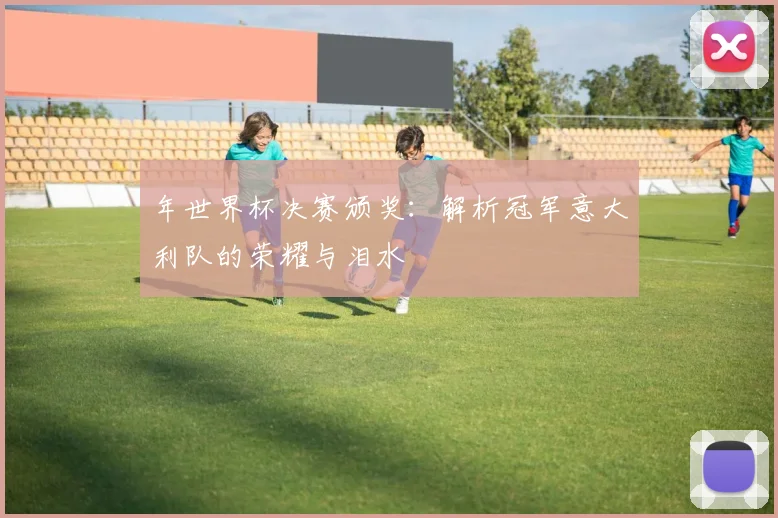年世界杯决赛颁奖:解析冠军意大利队的荣耀与泪水