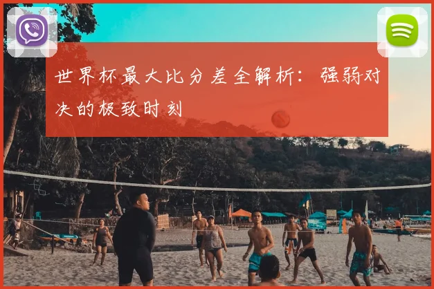 世界杯最大比分差全解析:强弱对决的极致时刻