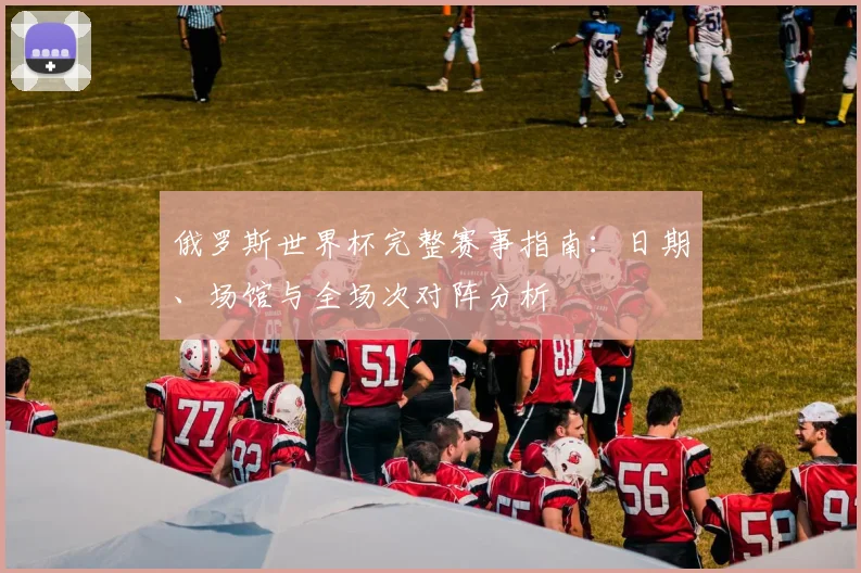 俄罗斯世界杯完整赛事指南：日期、场馆与全场次对阵分析