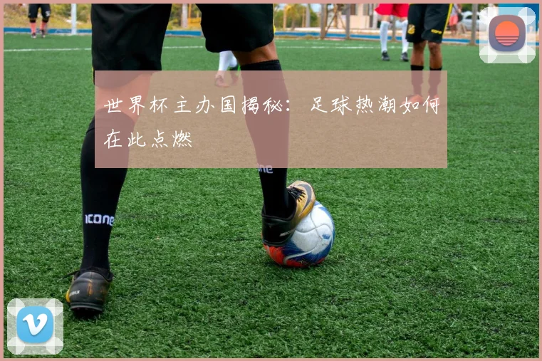 世界杯主办国揭秘:足球热潮如何在此点燃