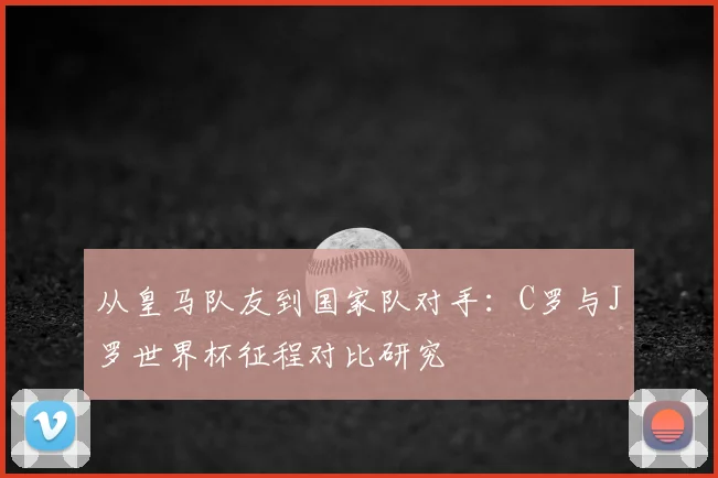 从皇马队友到国家队对手：C罗与J罗世界杯征程对比研究
