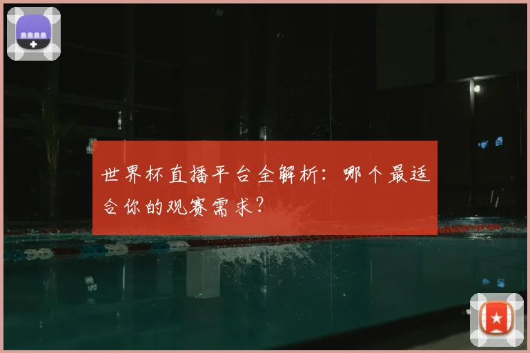 世界杯直播平台全解析：哪个最适合你的观赛需求？
