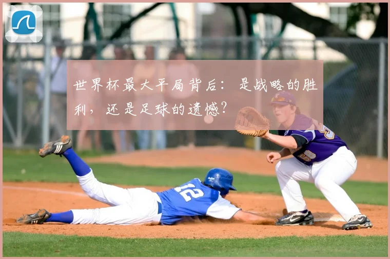 世界杯最大平局背后:是战略的胜利,还是足球的遗憾?