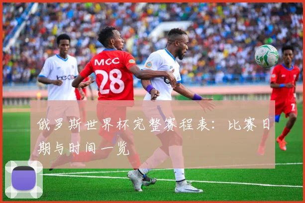 俄罗斯世界杯完整赛程表：比赛日期与时间一览