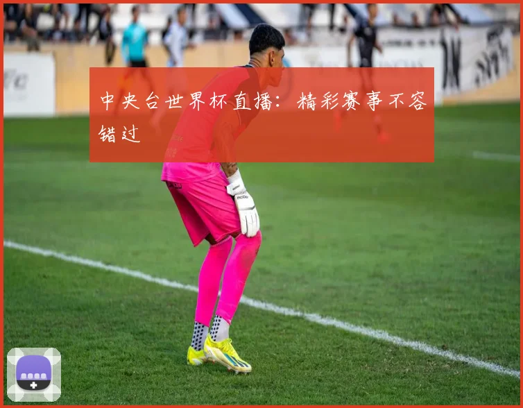 中央台世界杯直播:精彩赛事不容错过