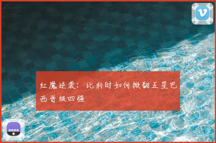 红魔逆袭:比利时如何掀翻五星巴西晋级四强