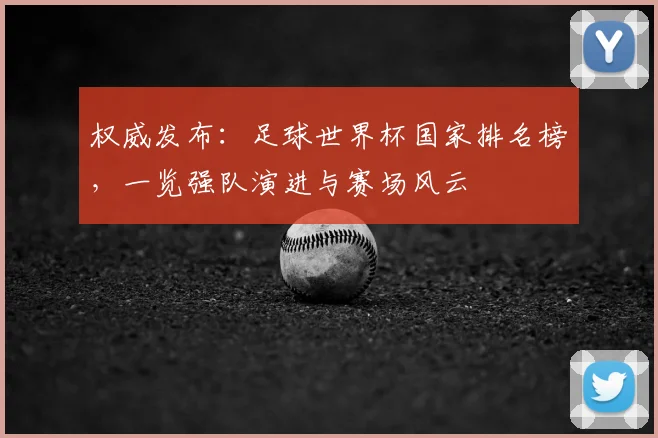 权威发布：足球世界杯国家排名榜，一览强队演进与赛场风云