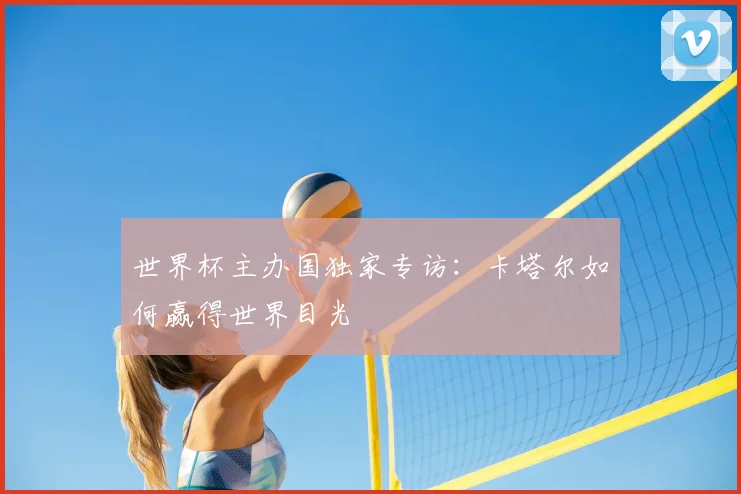 世界杯主办国独家专访:卡塔尔如何赢得世界目光