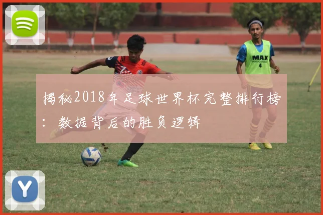 揭秘2018年足球世界杯完整排行榜：数据背后的胜负逻辑