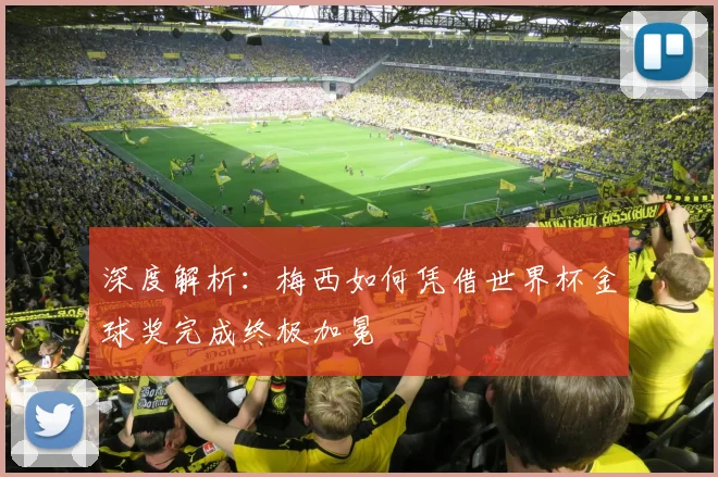 深度解析：梅西如何凭借世界杯金球奖完成终极加冕